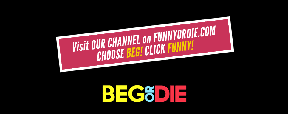 BEG or DIE on www.funnyordie.com
